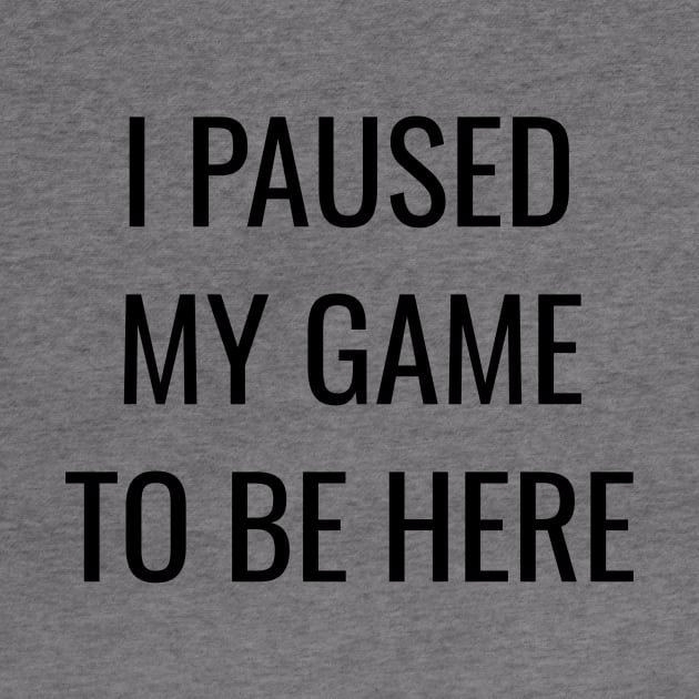 I Paused My Game to Be Here by WPKs Design & Co
